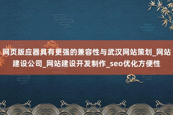 网页版应器具有更强的兼容性与武汉网站策划_网站建设公司_网站建设开发制作_seo优化方便性