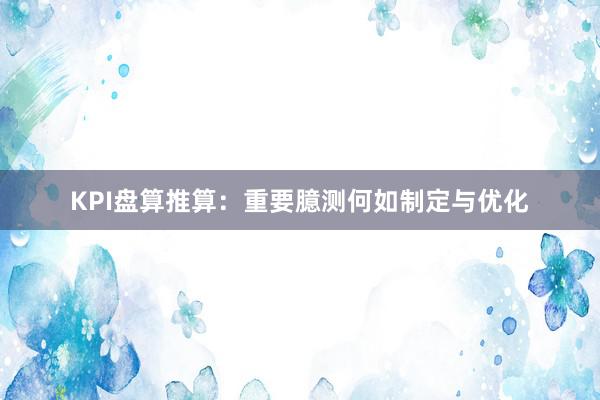 KPI盘算推算：重要臆测何如制定与优化