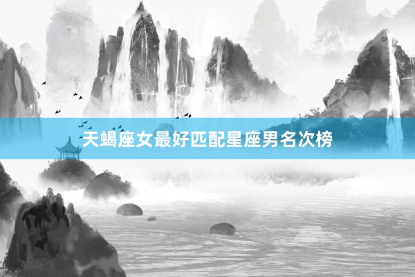 天蝎座女最好匹配星座男名次榜
