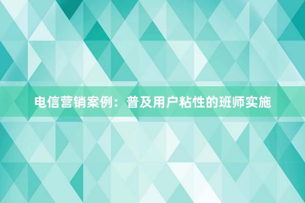 电信营销案例：普及用户粘性的班师实施