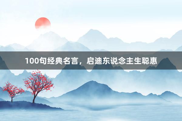 100句经典名言，启迪东说念主生聪惠